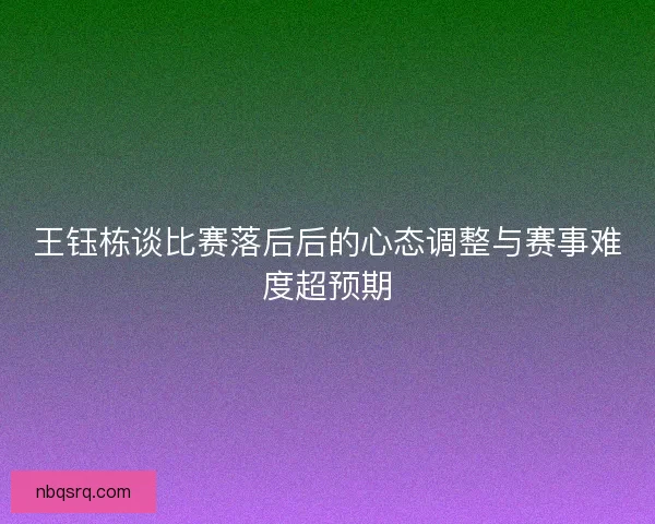 王钰栋谈比赛落后后的心态调整与赛事难度超预期