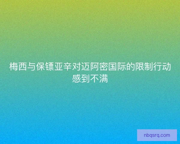 梅西与保镖亚辛对迈阿密国际的限制行动感到不满