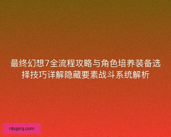 最终幻想7全流程攻略与角色培养装备选择技巧详解隐藏要素战斗系统解析