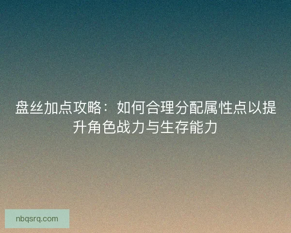盘丝加点攻略：如何合理分配属性点以提升角色战力与生存能力