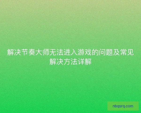 解决节奏大师无法进入游戏的问题及常见解决方法详解
