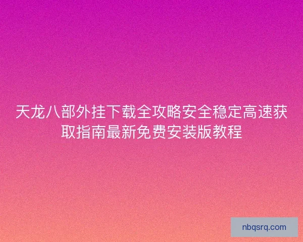 天龙八部外挂下载全攻略安全稳定高速获取指南最新免费安装版教程
