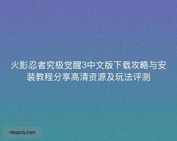 火影忍者究极觉醒3中文版下载攻略与安装教程分享高清资源及玩法评测