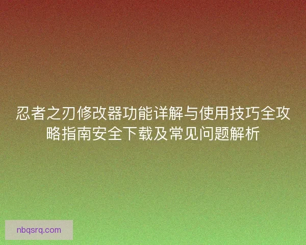 忍者之刃修改器功能详解与使用技巧全攻略指南安全下载及常见问题解析