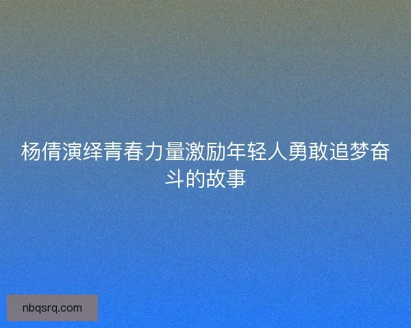 杨倩演绎青春力量激励年轻人勇敢追梦奋斗的故事