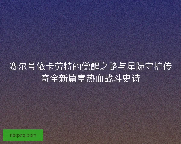 赛尔号依卡劳特的觉醒之路与星际守护传奇全新篇章热血战斗史诗