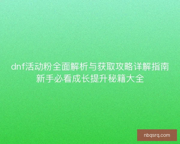 dnf活动粉全面解析与获取攻略详解指南新手必看成长提升秘籍大全