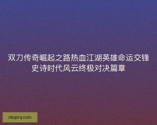 双刀传奇崛起之路热血江湖英雄命运交锋史诗时代风云终极对决篇章