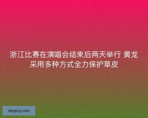 浙江比赛在演唱会结束后两天举行 黄龙采用多种方式全力保护草皮