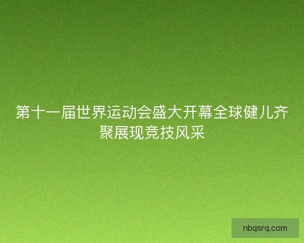 第十一届世界运动会盛大开幕全球健儿齐聚展现竞技风采