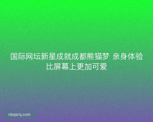 国际网坛新星成就成都熊猫梦 亲身体验比屏幕上更加可爱