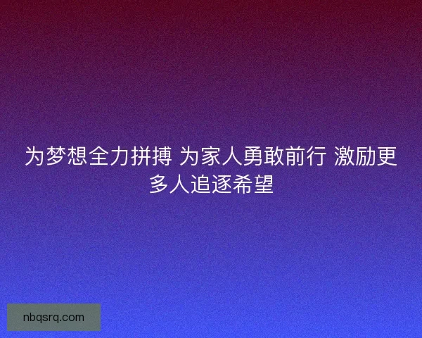 为梦想全力拼搏 为家人勇敢前行 激励更多人追逐希望