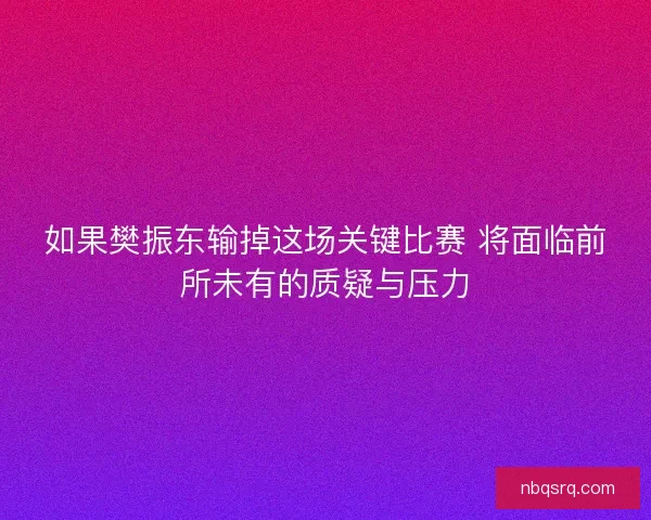 如果樊振东输掉这场关键比赛 将面临前所未有的质疑与压力