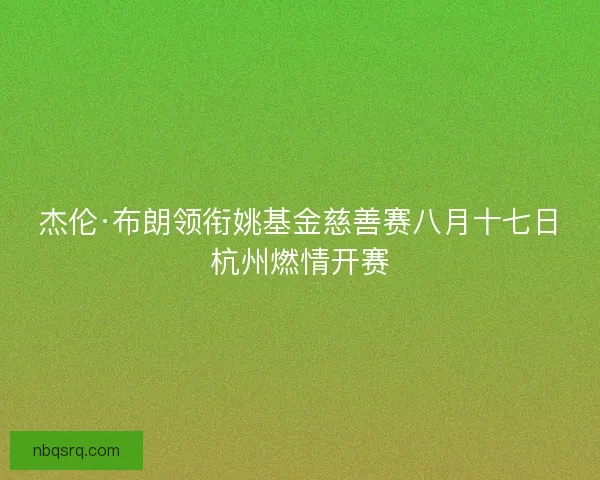 杰伦·布朗领衔姚基金慈善赛八月十七日杭州燃情开赛