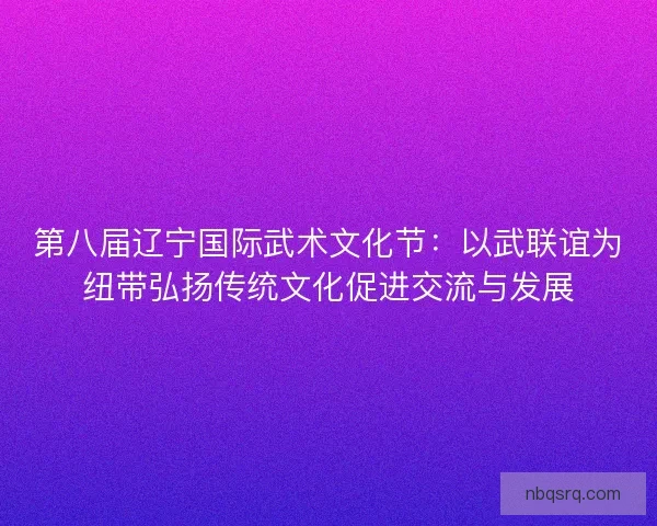 第八届辽宁国际武术文化节：以武联谊为纽带弘扬传统文化促进交流与发展
