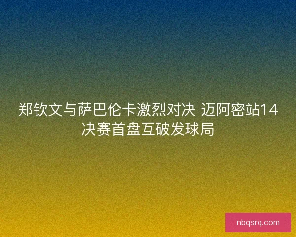 郑钦文与萨巴伦卡激烈对决 迈阿密站14决赛首盘互破发球局