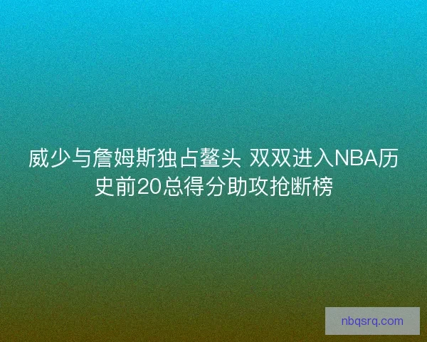 威少与詹姆斯独占鳌头 双双进入NBA历史前20总得分助攻抢断榜