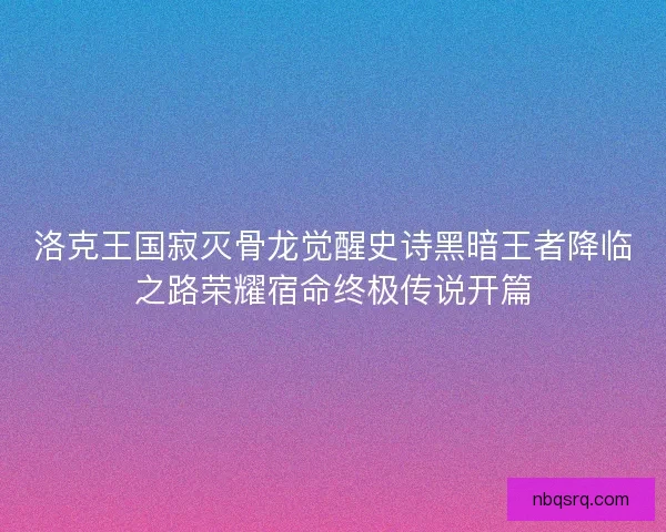 洛克王国寂灭骨龙觉醒史诗黑暗王者降临之路荣耀宿命终极传说开篇