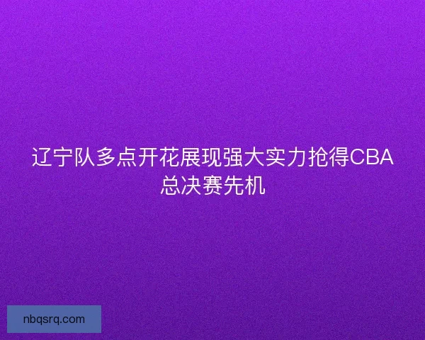 辽宁队多点开花展现强大实力抢得CBA总决赛先机