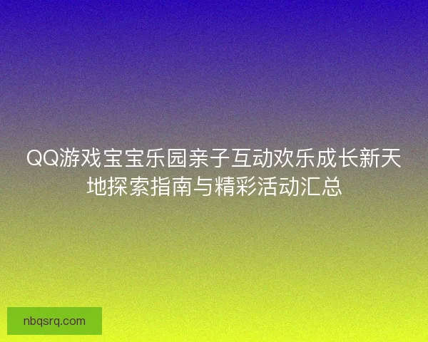 QQ游戏宝宝乐园亲子互动欢乐成长新天地探索指南与精彩活动汇总