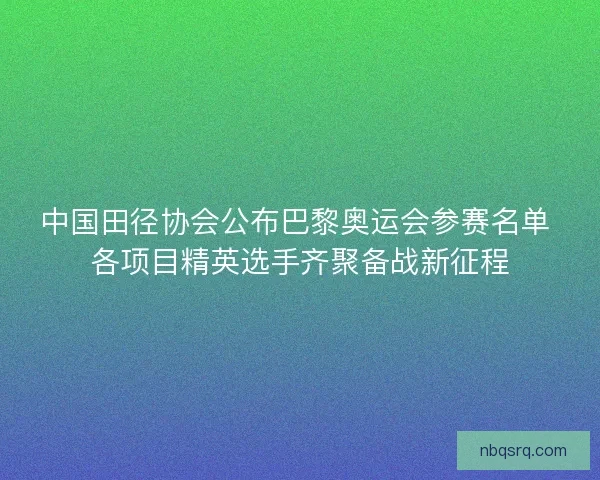 中国田径协会公布巴黎奥运会参赛名单 各项目精英选手齐聚备战新征程