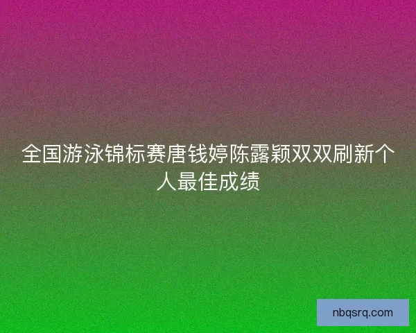 全国游泳锦标赛唐钱婷陈露颖双双刷新个人最佳成绩