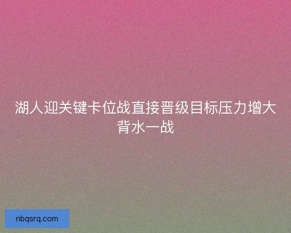 湖人迎关键卡位战直接晋级目标压力增大背水一战