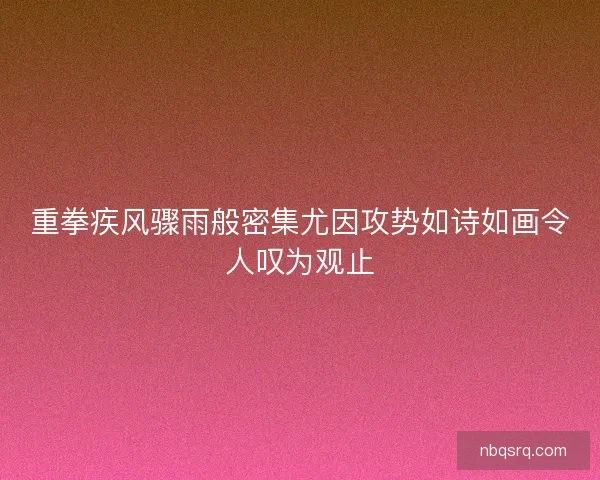重拳疾风骤雨般密集尤因攻势如诗如画令人叹为观止