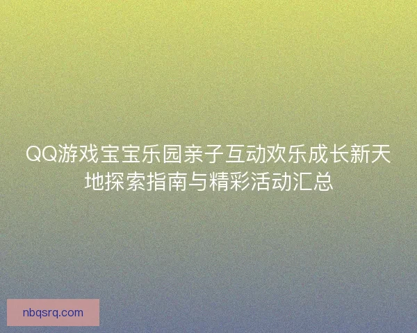 QQ游戏宝宝乐园亲子互动欢乐成长新天地探索指南与精彩活动汇总