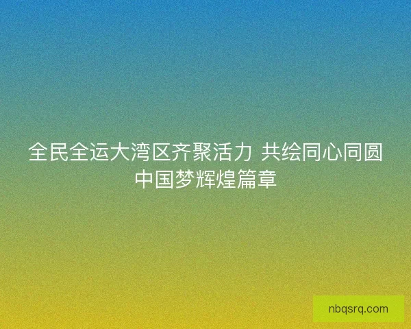 全民全运大湾区齐聚活力 共绘同心同圆中国梦辉煌篇章