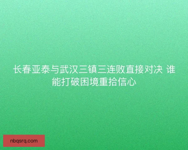 长春亚泰与武汉三镇三连败直接对决 谁能打破困境重拾信心