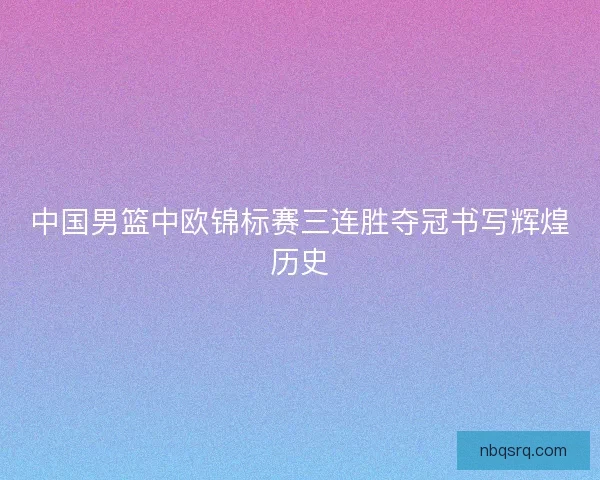 中国男篮中欧锦标赛三连胜夺冠书写辉煌历史