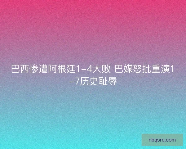 巴西惨遭阿根廷1-4大败 巴媒怒批重演1-7历史耻辱