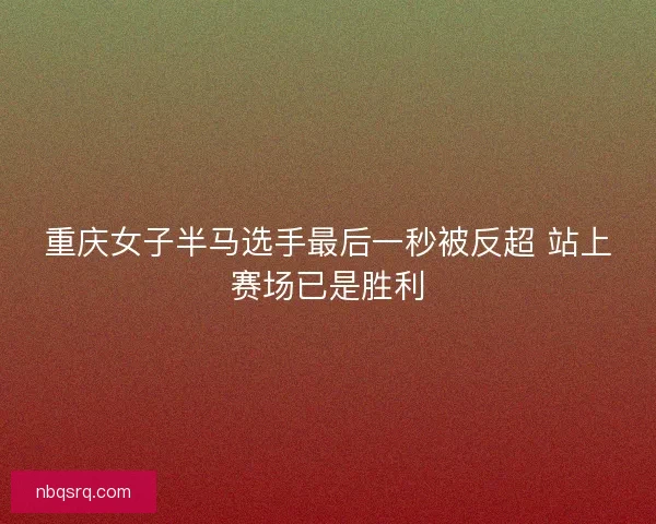 重庆女子半马选手最后一秒被反超 站上赛场已是胜利