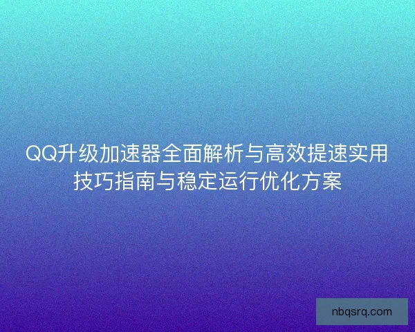 QQ升级加速器全面解析与高效提速实用技巧指南与稳定运行优化方案