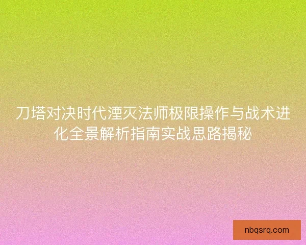 刀塔对决时代湮灭法师极限操作与战术进化全景解析指南实战思路揭秘