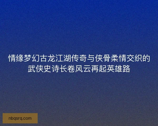 情缘梦幻古龙江湖传奇与侠骨柔情交织的武侠史诗长卷风云再起英雄路