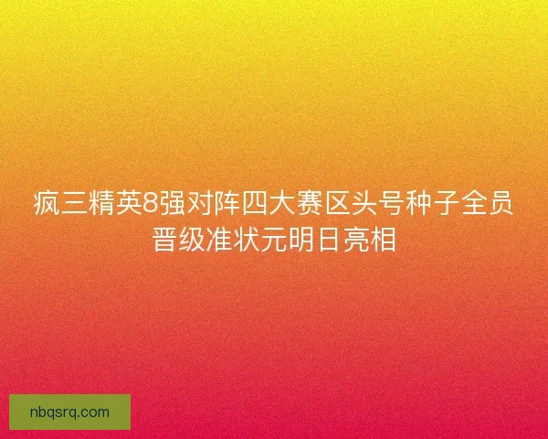 疯三精英8强对阵四大赛区头号种子全员晋级准状元明日亮相